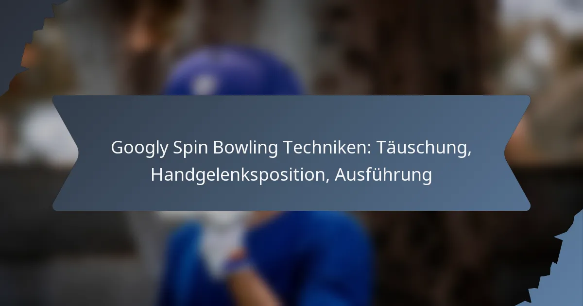 Googly Spin Bowling Techniken: Täuschung, Handgelenksposition, Ausführung
