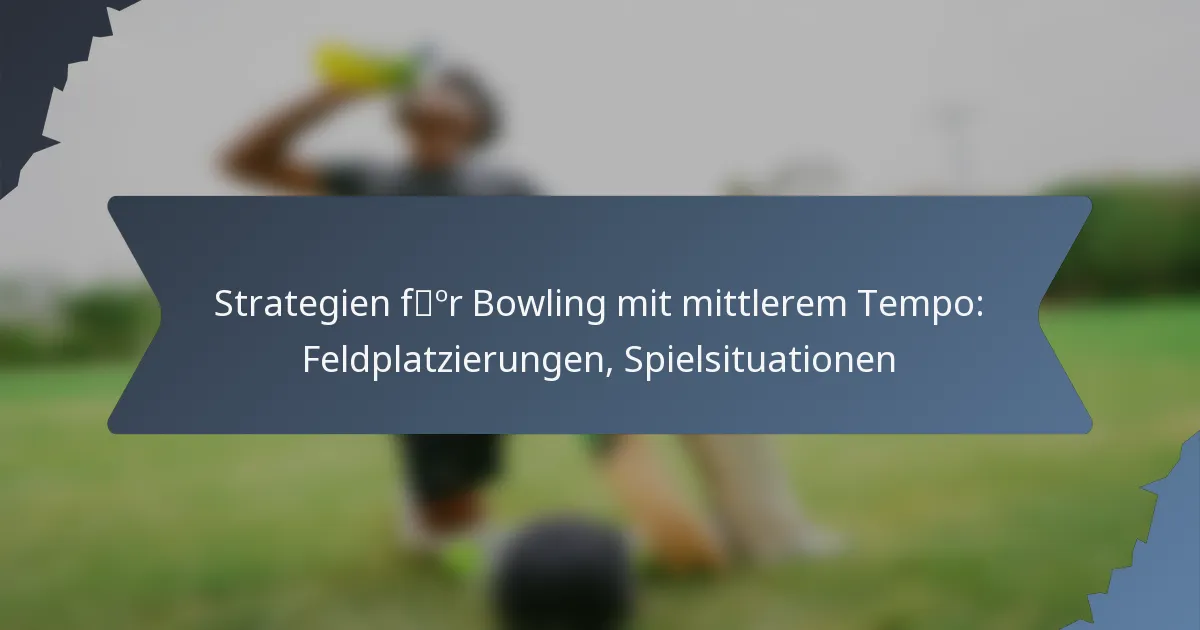 Strategien für Bowling mit mittlerem Tempo: Feldplatzierungen, Spielsituationen
