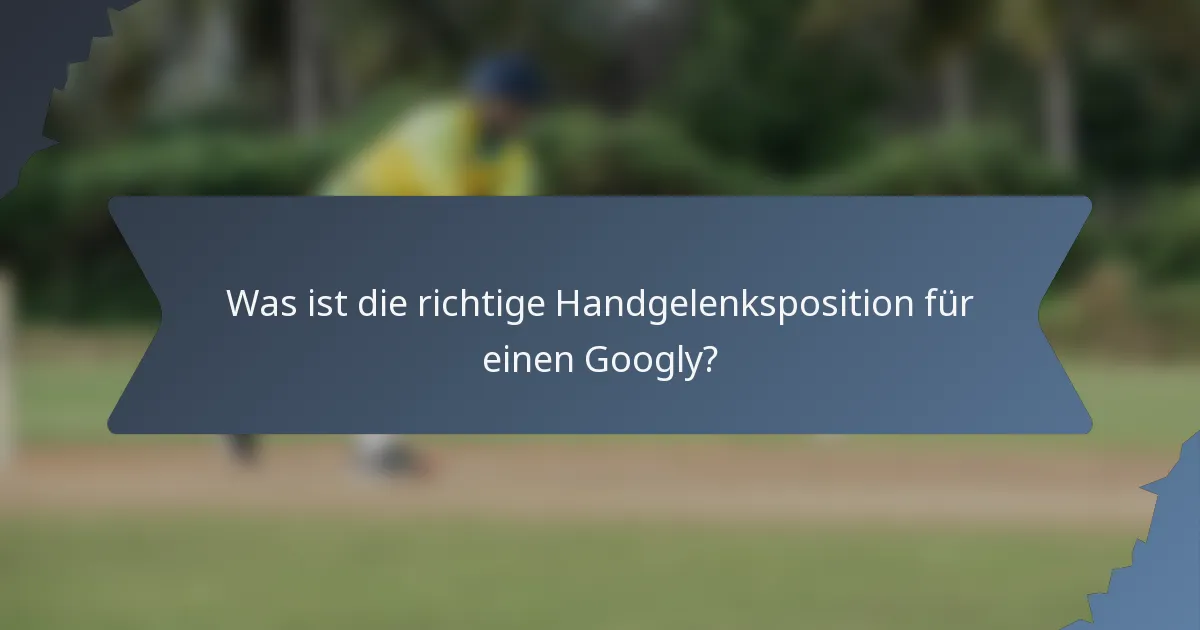 Was ist die richtige Handgelenksposition für einen Googly?