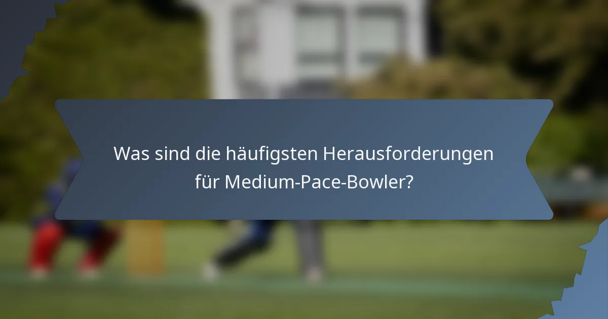 Was sind die häufigsten Herausforderungen für Medium-Pace-Bowler?