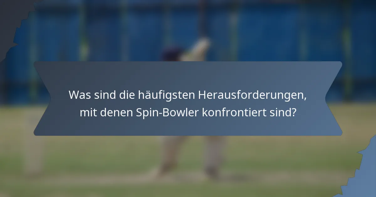Was sind die häufigsten Herausforderungen, mit denen Spin-Bowler konfrontiert sind?