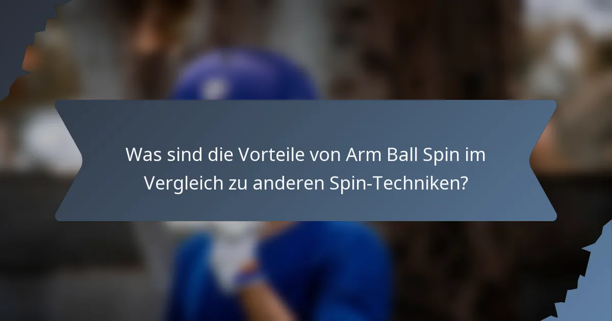Was sind die Vorteile von Arm Ball Spin im Vergleich zu anderen Spin-Techniken?