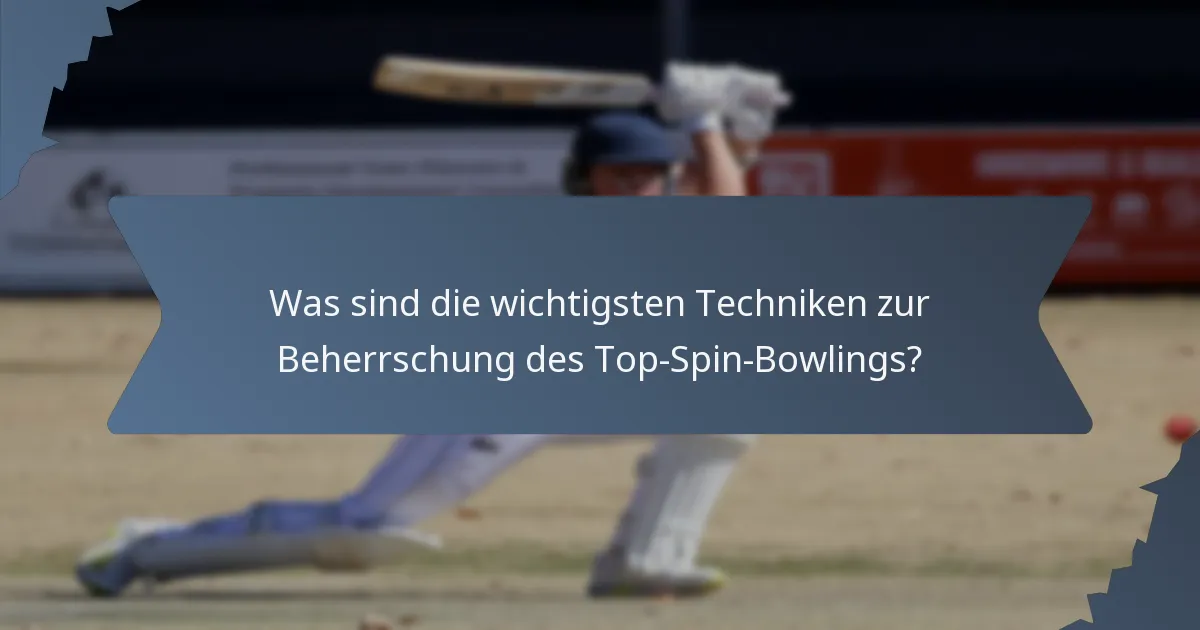 Was sind die wichtigsten Techniken zur Beherrschung des Top-Spin-Bowlings?