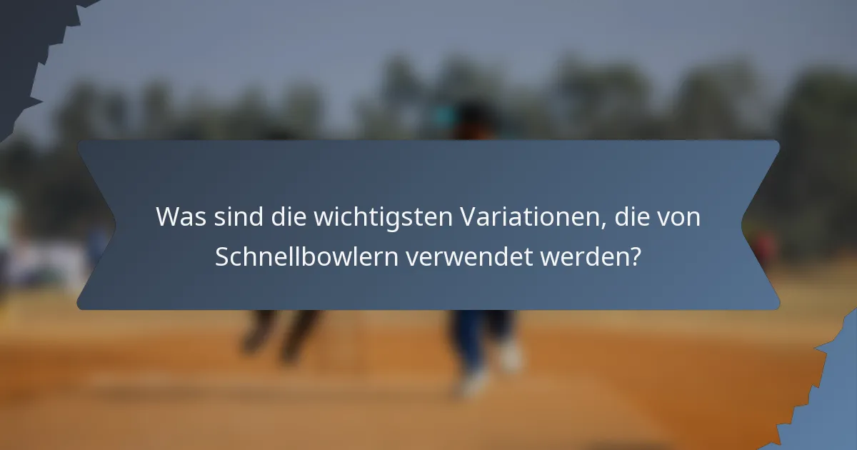 Was sind die wichtigsten Variationen, die von Schnellbowlern verwendet werden?