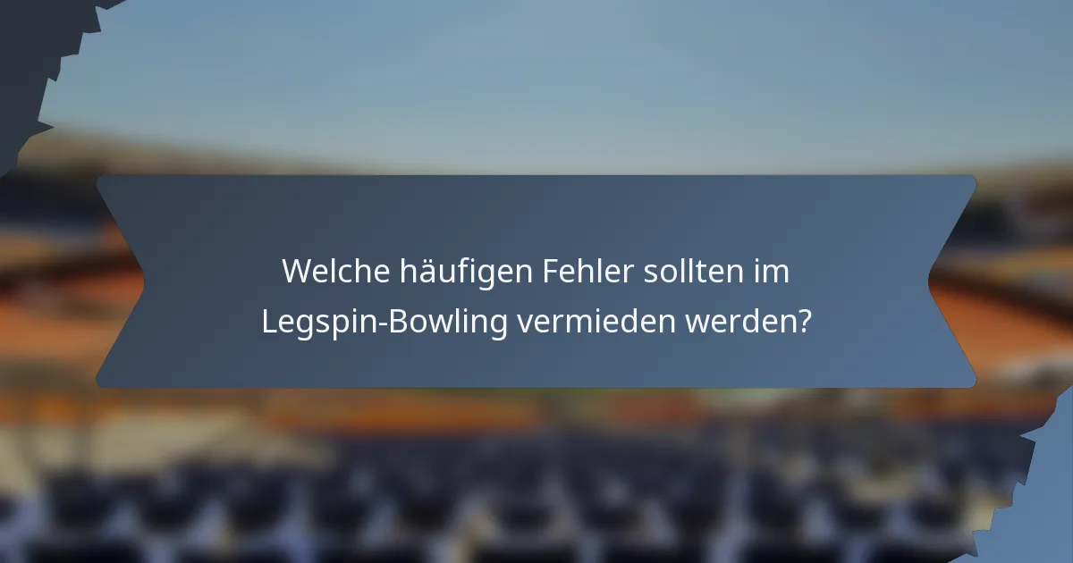 Welche häufigen Fehler sollten im Legspin-Bowling vermieden werden?