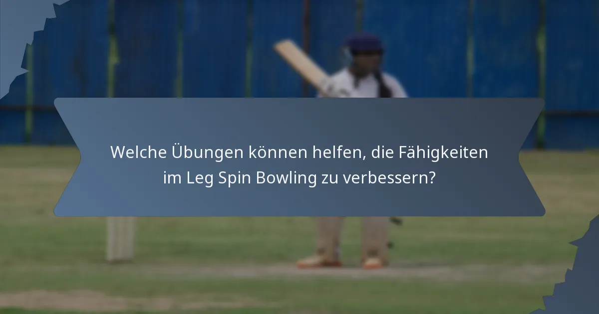 Welche Übungen können helfen, die Fähigkeiten im Leg Spin Bowling zu verbessern?