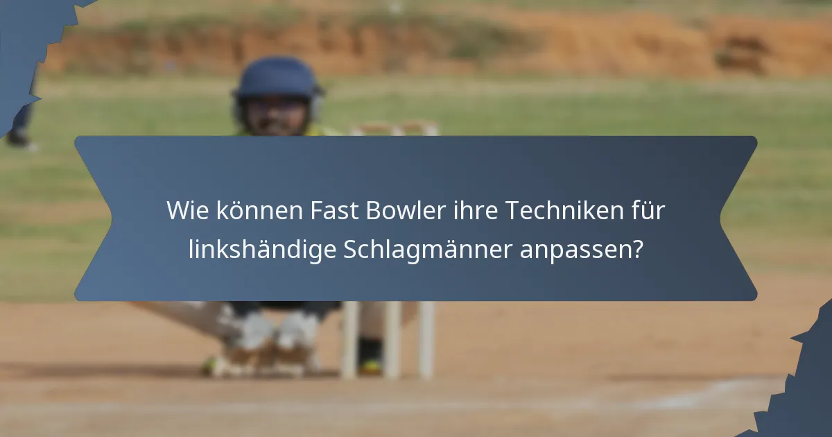 Wie können Fast Bowler ihre Techniken für linkshändige Schlagmänner anpassen?