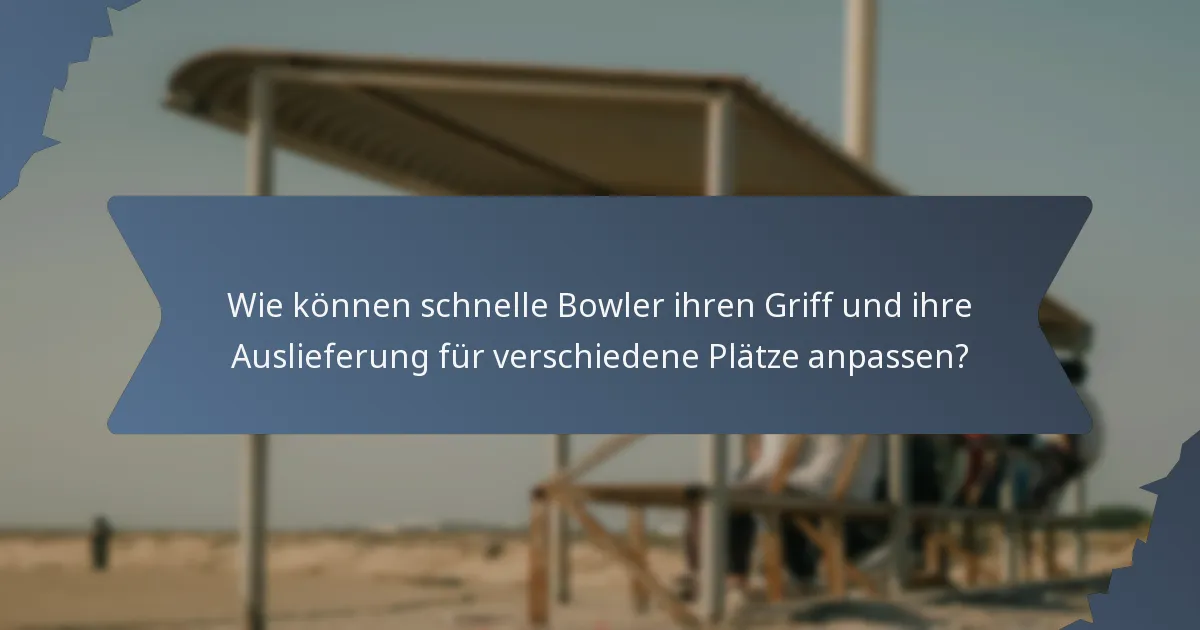 Wie können schnelle Bowler ihren Griff und ihre Auslieferung für verschiedene Plätze anpassen?