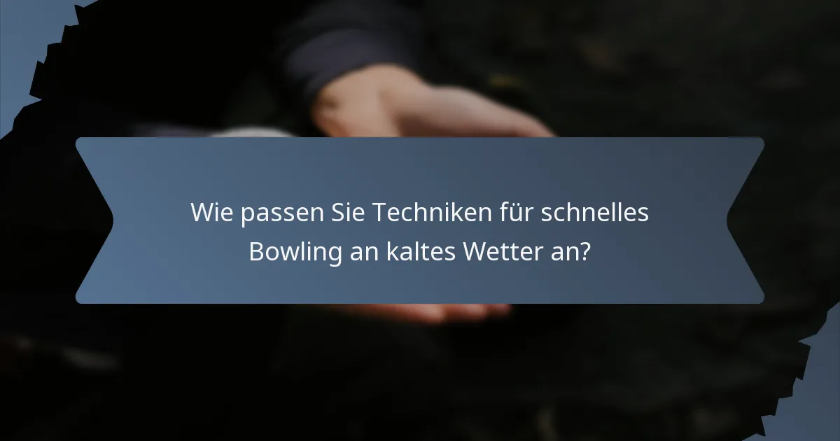 Wie passen Sie Techniken für schnelles Bowling an kaltes Wetter an?
